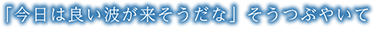 「今日は良い波が来そうだな。」そうつぶやいて