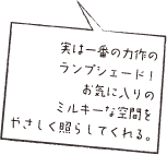 実は一番の力作のランプシェード！お気に入りのミルキーな空間をやさしく照らしてくれる。