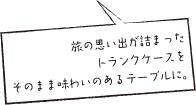 旅の思い出が詰まったトランクケースをそのまま味わいのあるテーブルに。