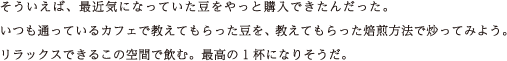 そういえば、最近気になっていた豆をやっと購入できたんだった。いつも通っているカフェで教えてもらった豆を、教えてもらった焙煎方法で炒ってみよう。リラックスできるこの空間で飲む。最高の1杯になりそうだ。