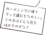 ガーデニングに使うグッズ選びも楽しい。この子はどんな花を咲かすのかな？